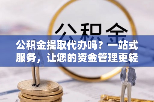 新市公积金提取代办吗？一站式服务，让您的资金管理更轻松