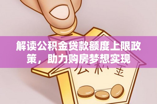 新市解读公积金贷款额度上限政策，助力购房梦想实现