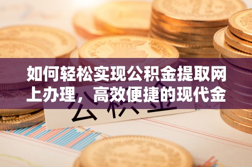 新市如何轻松实现公积金提取网上办理，高效便捷的现代金融服务
