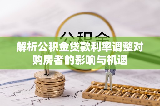 新市解析公积金贷款利率调整对购房者的影响与机遇