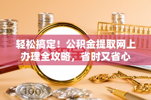 新市轻松搞定！公积金提取网上办理全攻略，省时又省心