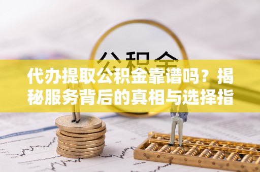 新市代办提取公积金靠谱吗？揭秘服务背后的真相与选择指南