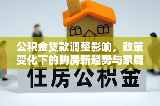新市公积金贷款调整影响，政策变化下的购房新趋势与家庭财务规划
