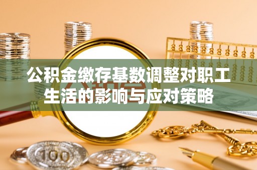 新市公积金缴存基数调整对职工生活的影响与应对策略