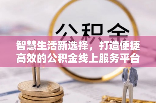 新市智慧生活新选择，打造便捷高效的公积金线上服务平台