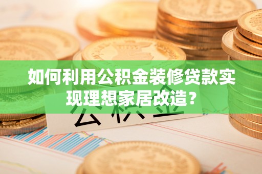 新市如何利用公积金装修贷款实现理想家居改造？