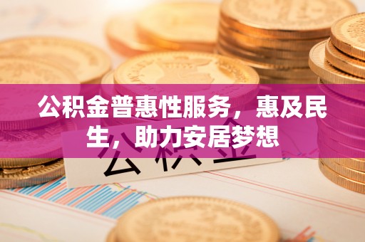 新市公积金普惠性服务，惠及民生，助力安居梦想