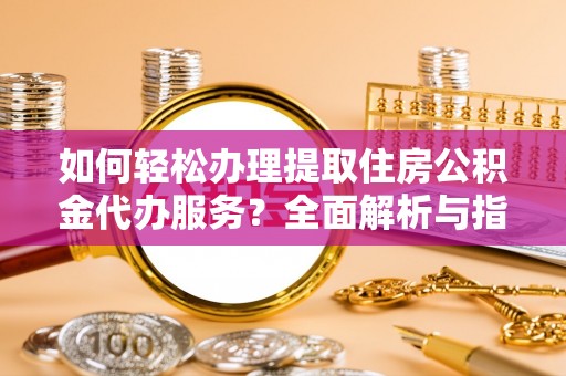 新市如何轻松办理提取住房公积金代办服务？全面解析与指南