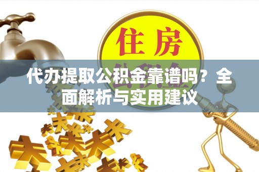 新市代办提取公积金靠谱吗？全面解析与实用建议