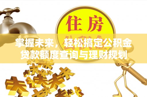 新市掌握未来，轻松搞定公积金贷款额度查询与理财规划