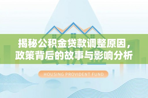 新市揭秘公积金贷款调整原因，政策背后的故事与影响分析