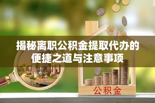 新市揭秘离职公积金提取代办的便捷之道与注意事项