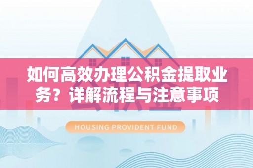 新市如何高效办理公积金提取业务？详解流程与注意事项