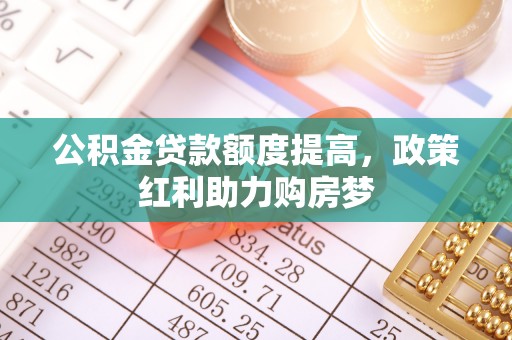 新市公积金贷款额度提高，政策红利助力购房梦