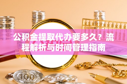 新市公积金提取代办要多久？流程解析与时间管理指南