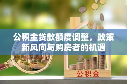 新市公积金贷款额度调整，政策新风向与购房者的机遇