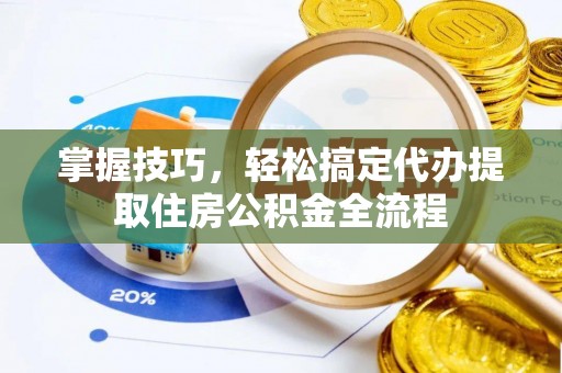 新市掌握技巧，轻松搞定代办提取住房公积金全流程