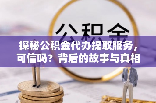 新市探秘公积金代办提取服务，可信吗？背后的故事与真相