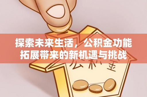 新市探索未来生活，公积金功能拓展带来的新机遇与挑战