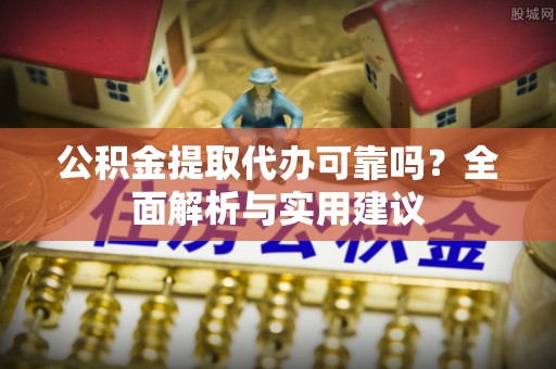 新市公积金提取代办可靠吗？全面解析与实用建议