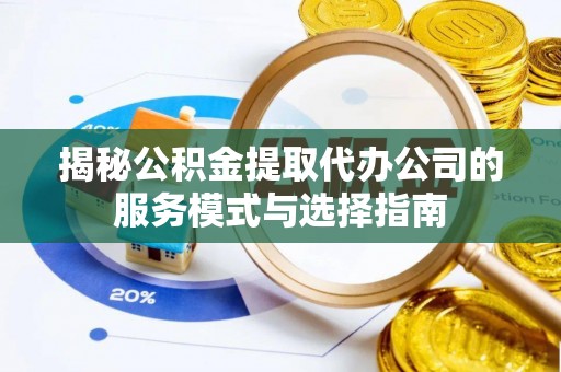 新市揭秘公积金提取代办公司的服务模式与选择指南