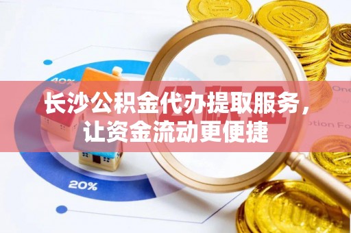 新市长沙公积金代办提取服务，让资金流动更便捷