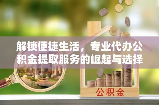 新市解锁便捷生活，专业代办公积金提取服务的崛起与选择