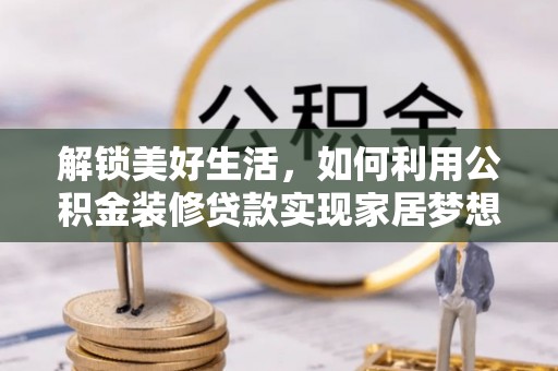 新市解锁美好生活，如何利用公积金装修贷款实现家居梦想