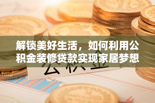 新市解锁美好生活，如何利用公积金装修贷款实现家居梦想