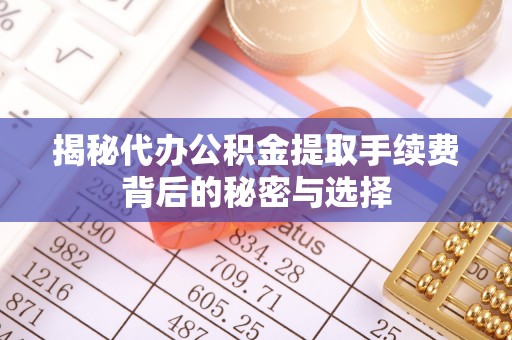 新市揭秘代办公积金提取手续费背后的秘密与选择