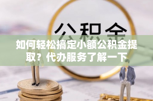 新市如何轻松搞定小额公积金提取？代办服务了解一下