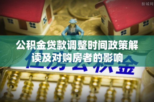 新市公积金贷款调整时间政策解读及对购房者的影响