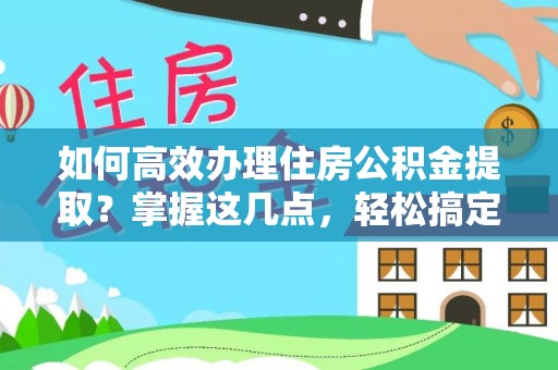 新市如何高效办理住房公积金提取？掌握这几点，轻松搞定！