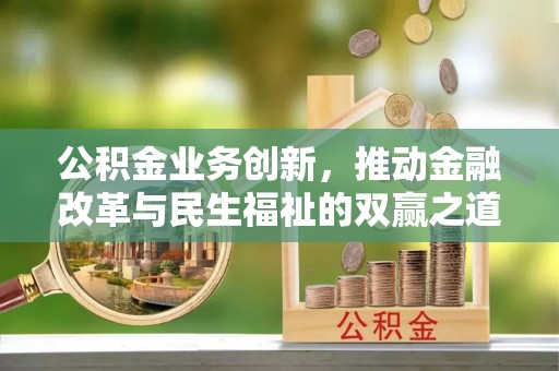 新市公积金业务创新，推动金融改革与民生福祉的双赢之道
