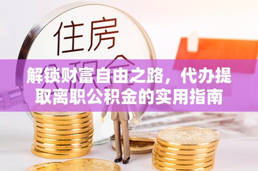 新市解锁财富自由之路，代办提取离职公积金的实用指南
