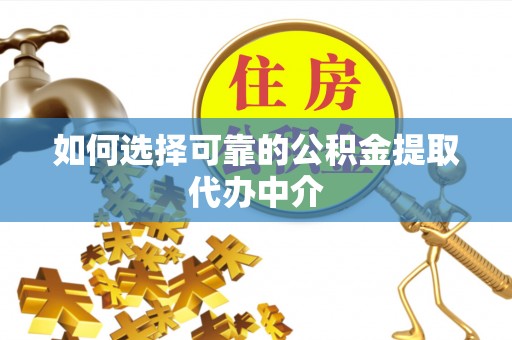 新市如何选择可靠的公积金提取代办中介