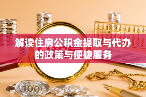 新市解读住房公积金提取与代办的政策与便捷服务