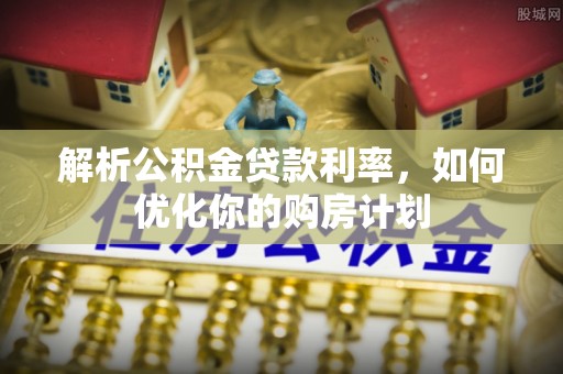 新市解析公积金贷款利率，如何优化你的购房计划
