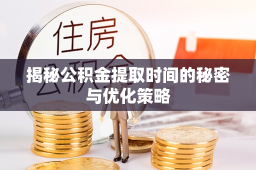 新市揭秘公积金提取时间的秘密与优化策略