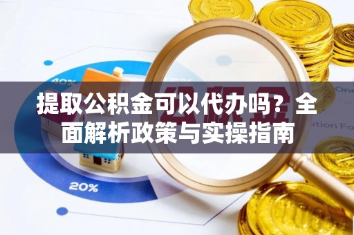 新市提取公积金可以代办吗？全面解析政策与实操指南