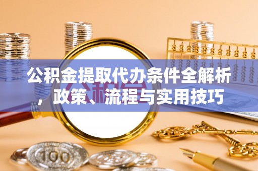 新市公积金提取代办条件全解析，政策、流程与实用技巧