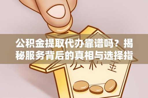 新市公积金提取代办靠谱吗？揭秘服务背后的真相与选择指南