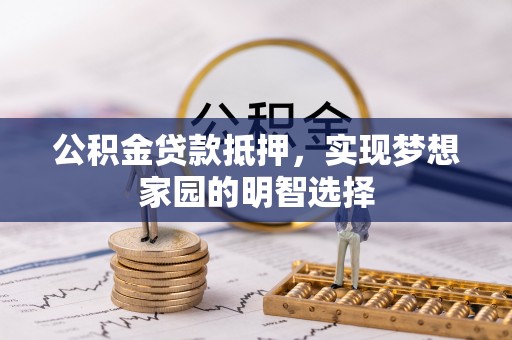 新市公积金贷款抵押，实现梦想家园的明智选择