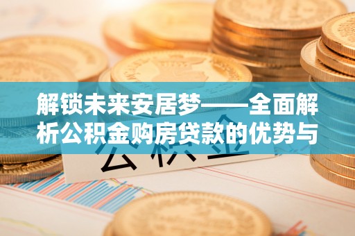 新市解锁未来安居梦——全面解析公积金购房贷款的优势与策略
