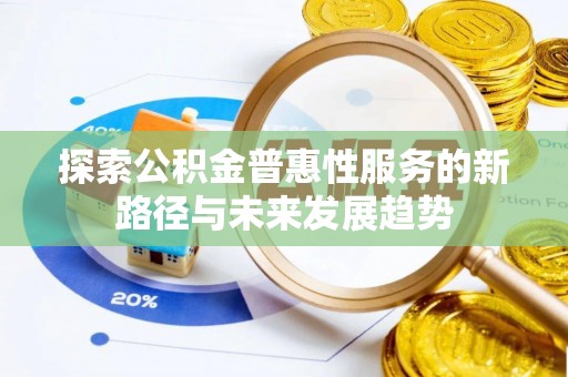 新市探索公积金普惠性服务的新路径与未来发展趋势