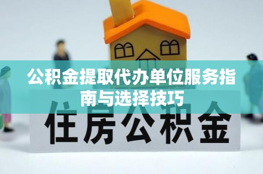 新市公积金提取代办单位服务指南与选择技巧