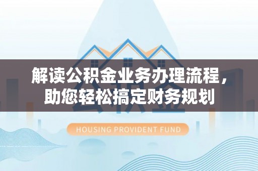 新市解读公积金业务办理流程，助您轻松搞定财务规划