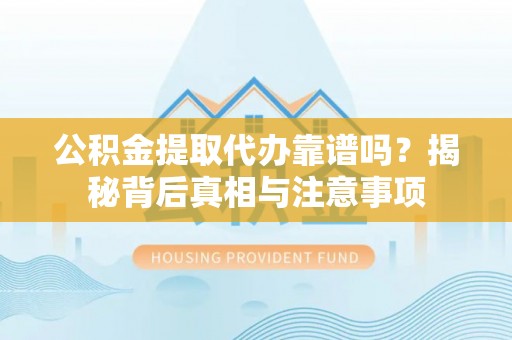 新市公积金提取代办靠谱吗？揭秘背后真相与注意事项