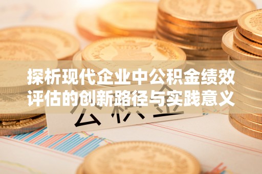 新市探析现代企业中公积金绩效评估的创新路径与实践意义