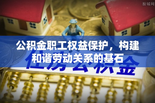 新市公积金职工权益保护，构建和谐劳动关系的基石